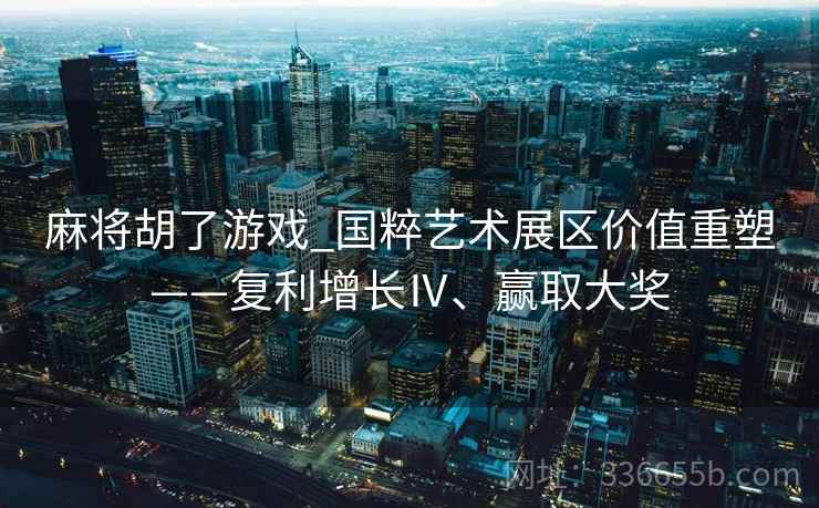 麻将胡了游戏_国粹艺术展区价值重塑——复利增长Ⅳ、赢取大奖