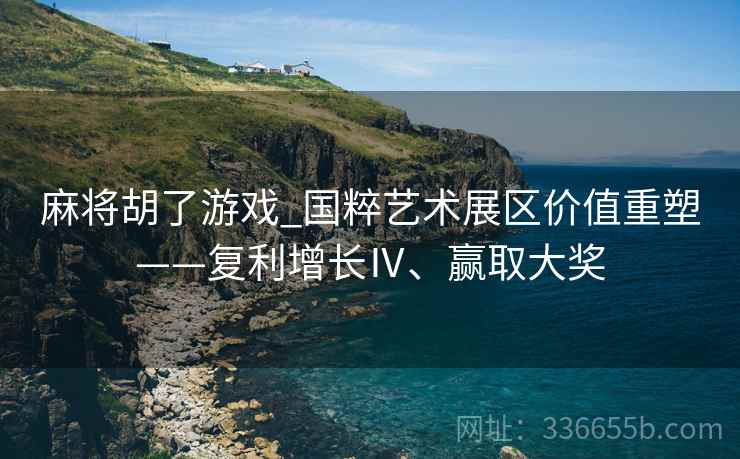 麻将胡了游戏_国粹艺术展区价值重塑——复利增长Ⅳ、赢取大奖
