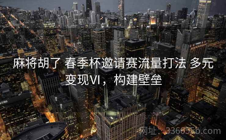 麻将胡了 春季杯邀请赛流量打法 多元变现Ⅵ，构建壁垒