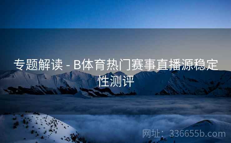 专题解读 - B体育热门赛事直播源稳定性测评