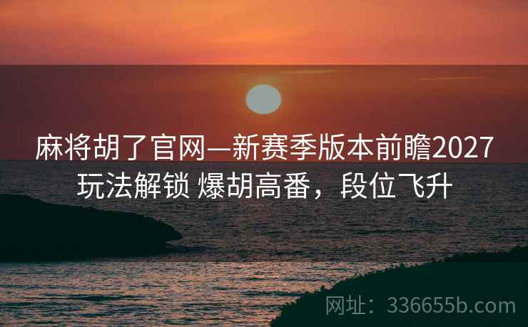 麻将胡了官网—新赛季版本前瞻2027玩法解锁 爆胡高番，段位飞升
