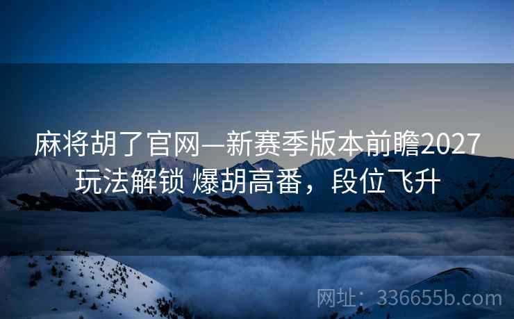 麻将胡了官网—新赛季版本前瞻2027玩法解锁 爆胡高番，段位飞升