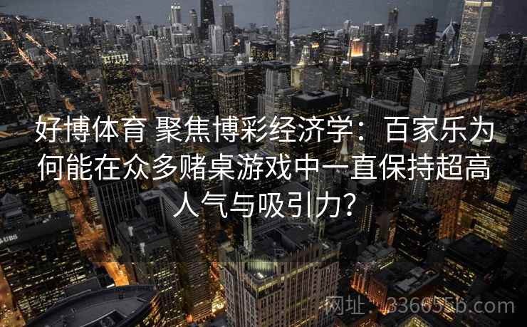 好博体育 聚焦博彩经济学：百家乐为何能在众多赌桌游戏中一直保持超高人气与吸引力？