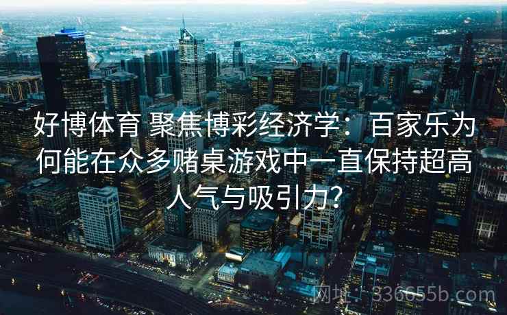 好博体育 聚焦博彩经济学：百家乐为何能在众多赌桌游戏中一直保持超高人气与吸引力？