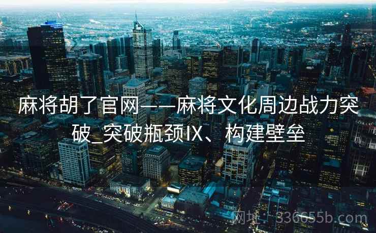 麻将胡了官网——麻将文化周边战力突破_突破瓶颈Ⅸ、构建壁垒