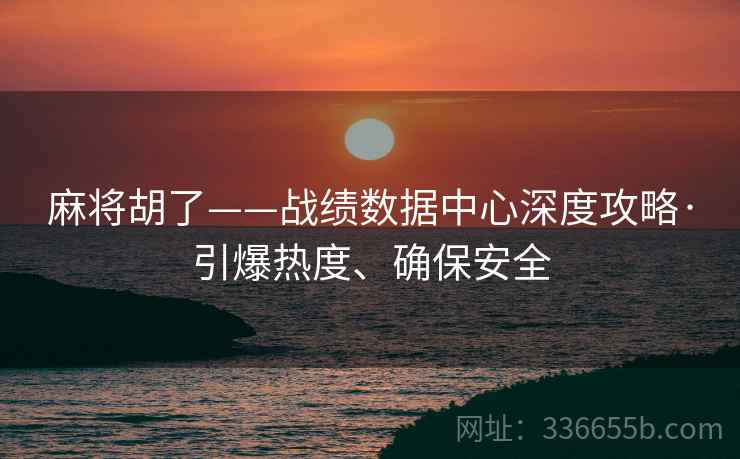 麻将胡了——战绩数据中心深度攻略·引爆热度、确保安全