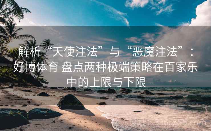 解析“天使注法”与“恶魔注法”：好博体育 盘点两种极端策略在百家乐中的上限与下限