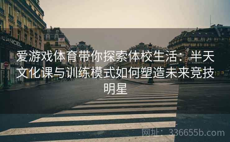 爱游戏体育带你探索体校生活：半天文化课与训练模式如何塑造未来竞技明星
