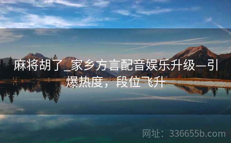 麻将胡了_家乡方言配音娱乐升级—引爆热度，段位飞升
