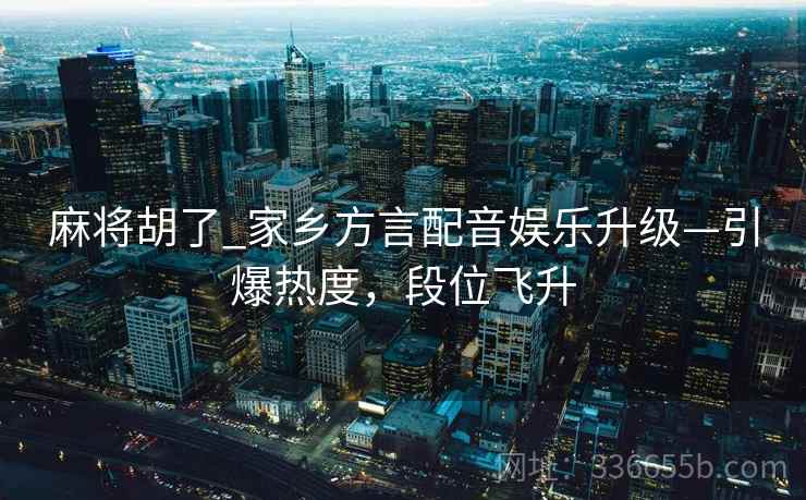 麻将胡了_家乡方言配音娱乐升级—引爆热度，段位飞升