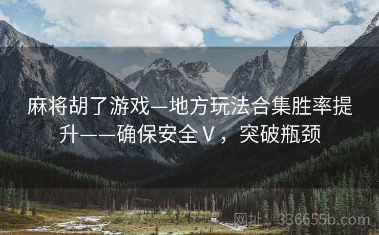 麻将胡了游戏—地方玩法合集胜率提升——确保安全Ⅴ，突破瓶颈
