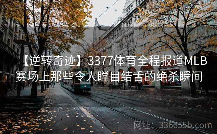 【逆转奇迹】3377体育全程报道MLB赛场上那些令人瞠目结舌的绝杀瞬间