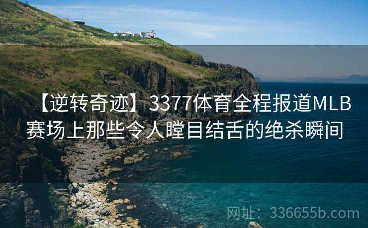 【逆转奇迹】3377体育全程报道MLB赛场上那些令人瞠目结舌的绝杀瞬间