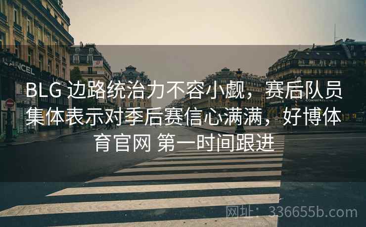 BLG 边路统治力不容小觑，赛后队员集体表示对季后赛信心满满，好博体育官网 第一时间跟进