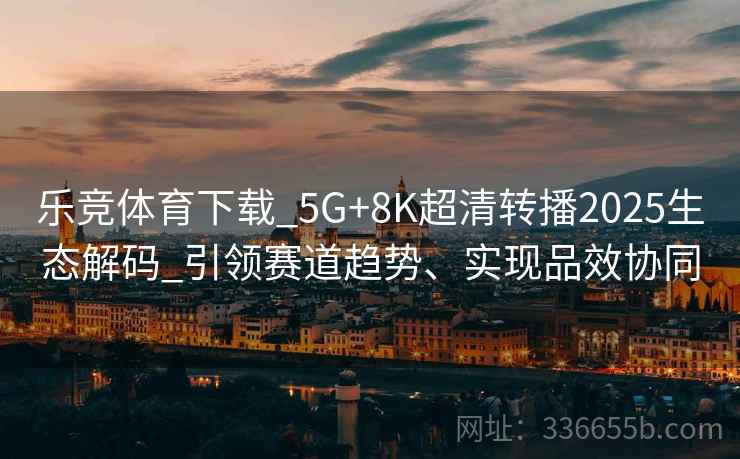 乐竞体育下载_5G+8K超清转播2025生态解码_引领赛道趋势、实现品效协同