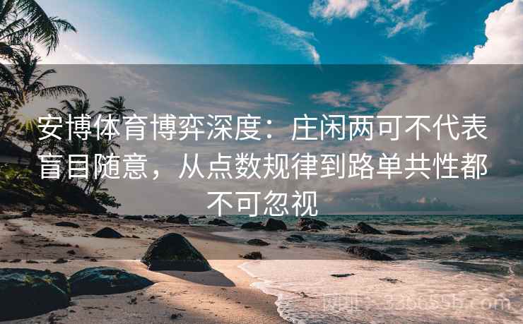 安博体育博弈深度：庄闲两可不代表盲目随意，从点数规律到路单共性都不可忽视