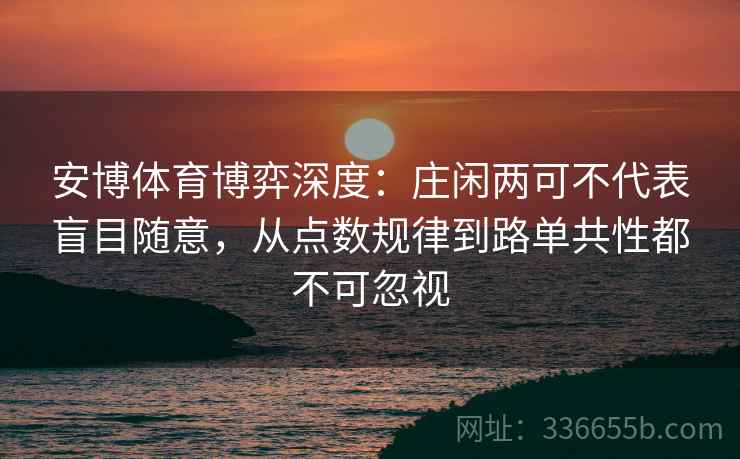 安博体育博弈深度：庄闲两可不代表盲目随意，从点数规律到路单共性都不可忽视