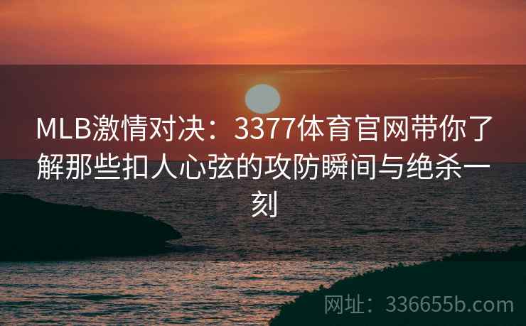 MLB激情对决：3377体育官网带你了解那些扣人心弦的攻防瞬间与绝杀一刻