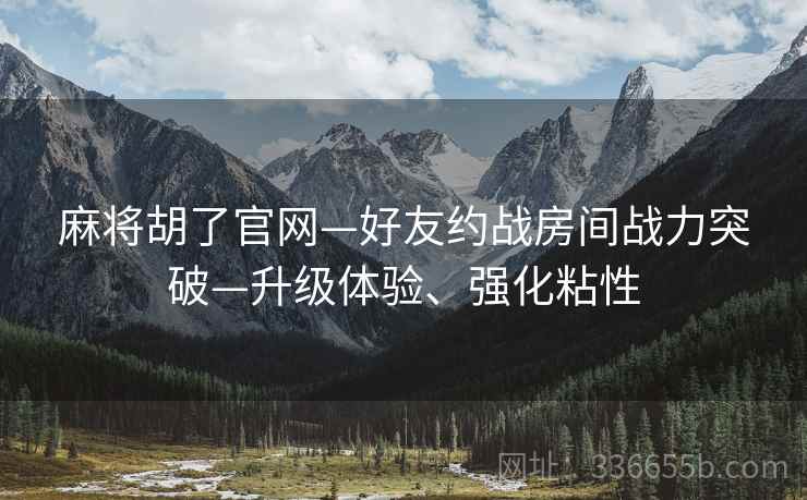 麻将胡了官网—好友约战房间战力突破—升级体验、强化粘性