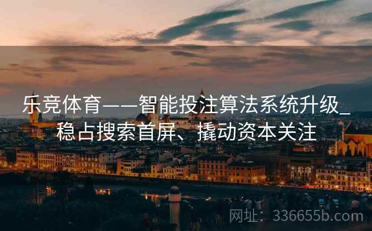 乐竞体育——智能投注算法系统升级_稳占搜索首屏、撬动资本关注