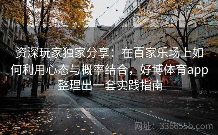 资深玩家独家分享：在百家乐场上如何利用心态与概率结合，好博体育app 整理出一套实践指南