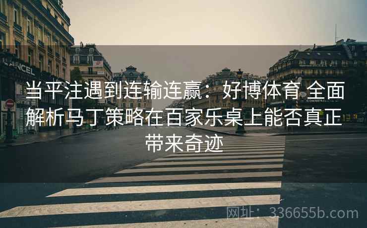 当平注遇到连输连赢：好博体育 全面解析马丁策略在百家乐桌上能否真正带来奇迹