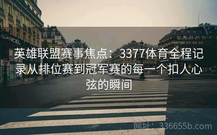 英雄联盟赛事焦点：3377体育全程记录从排位赛到冠军赛的每一个扣人心弦的瞬间