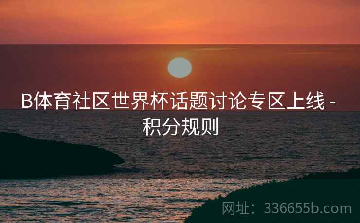 B体育社区世界杯话题讨论专区上线 - 积分规则