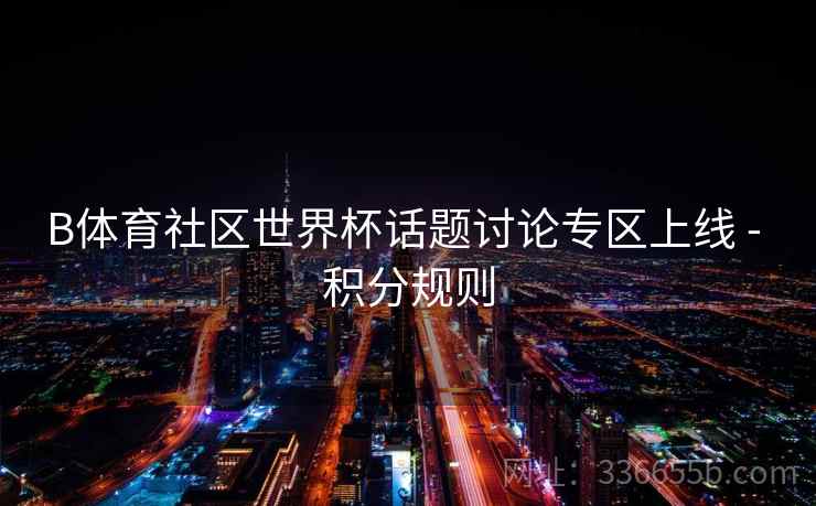 B体育社区世界杯话题讨论专区上线 - 积分规则