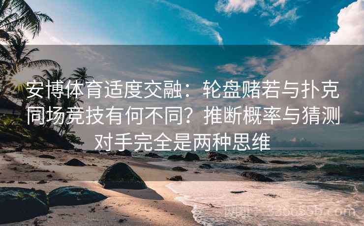 安博体育适度交融：轮盘赌若与扑克同场竞技有何不同？推断概率与猜测对手完全是两种思维