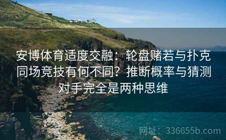 安博体育适度交融：轮盘赌若与扑克同场竞技有何不同？推断概率与猜测对手完全是两种思维