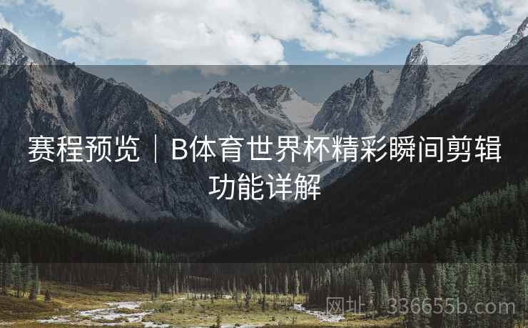 赛程预览｜B体育世界杯精彩瞬间剪辑功能详解