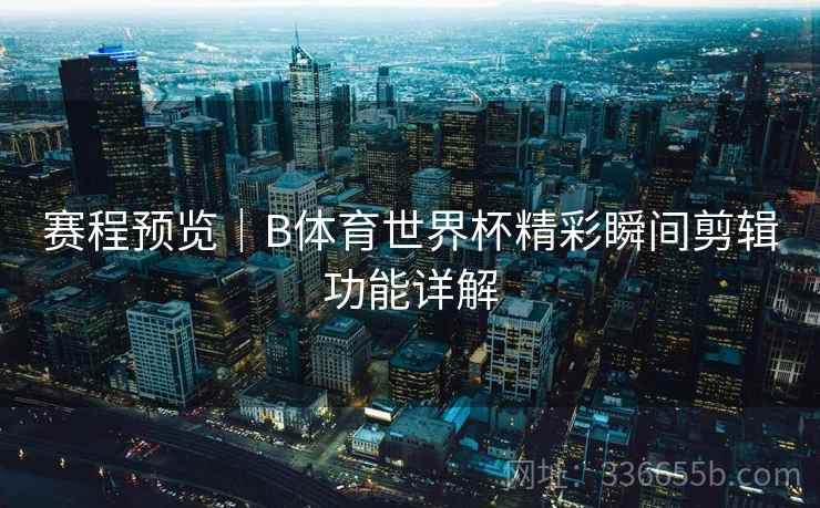 赛程预览｜B体育世界杯精彩瞬间剪辑功能详解