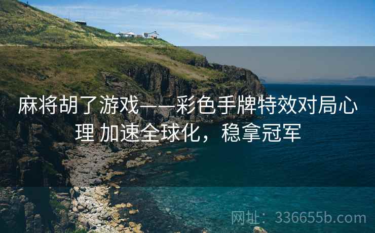 麻将胡了游戏——彩色手牌特效对局心理 加速全球化，稳拿冠军