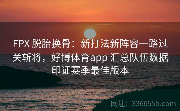 FPX 脱胎换骨：新打法新阵容一路过关斩将，好博体育app 汇总队伍数据印证赛季最佳版本