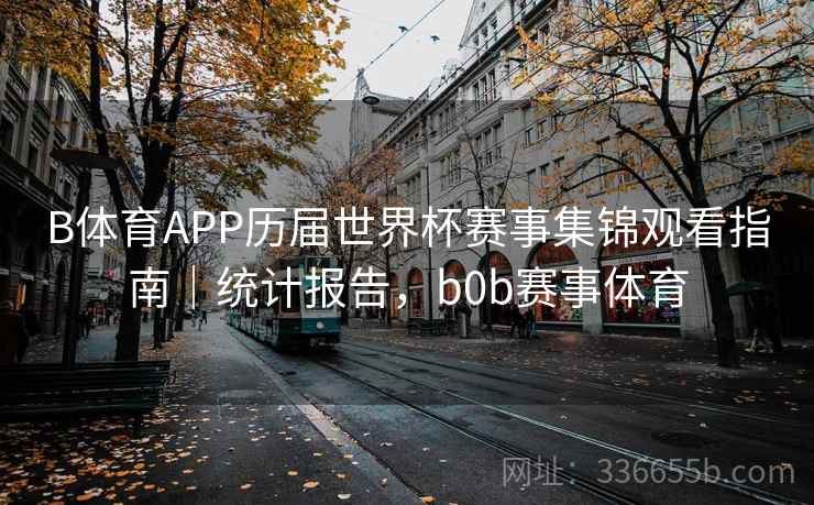 B体育APP历届世界杯赛事集锦观看指南｜统计报告，b0b赛事体育