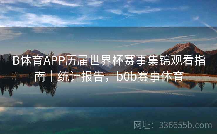 B体育APP历届世界杯赛事集锦观看指南｜统计报告，b0b赛事体育