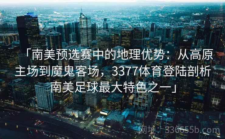 「南美预选赛中的地理优势：从高原主场到魔鬼客场，3377体育登陆剖析南美足球最大特色之一」