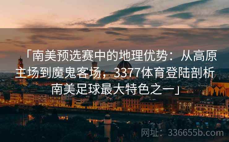 「南美预选赛中的地理优势：从高原主场到魔鬼客场，3377体育登陆剖析南美足球最大特色之一」