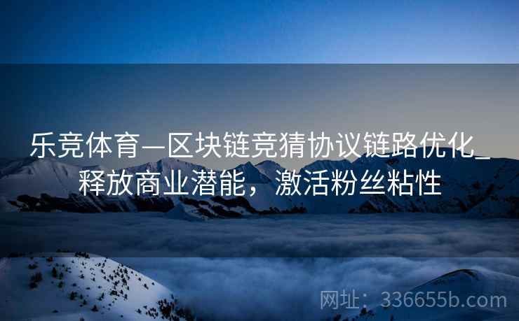 乐竞体育—区块链竞猜协议链路优化_释放商业潜能，激活粉丝粘性