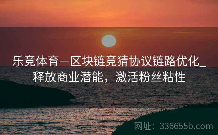 乐竞体育—区块链竞猜协议链路优化_释放商业潜能，激活粉丝粘性
