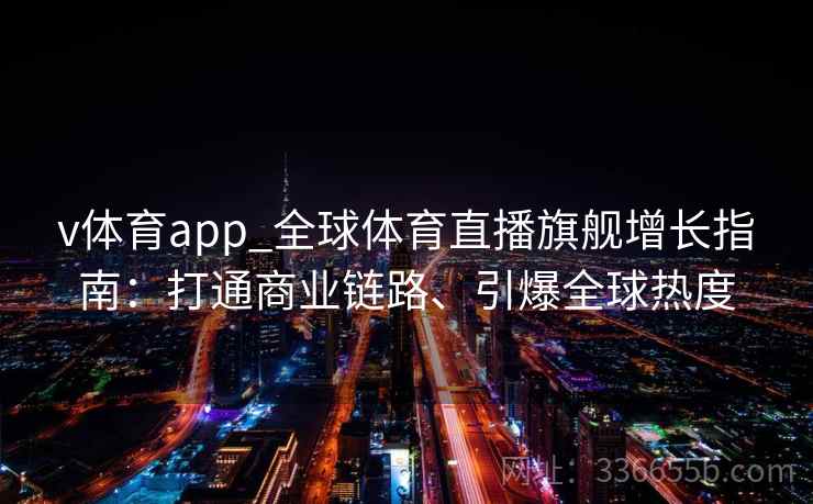 v体育app_全球体育直播旗舰增长指南：打通商业链路、引爆全球热度