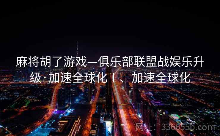 麻将胡了游戏—俱乐部联盟战娱乐升级·加速全球化Ⅰ、加速全球化