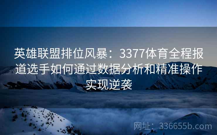 英雄联盟排位风暴：3377体育全程报道选手如何通过数据分析和精准操作实现逆袭