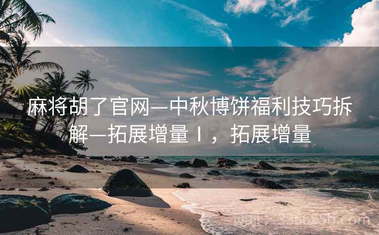麻将胡了官网—中秋博饼福利技巧拆解—拓展增量Ⅰ，拓展增量
