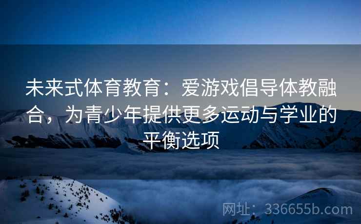 未来式体育教育：爱游戏倡导体教融合，为青少年提供更多运动与学业的平衡选项