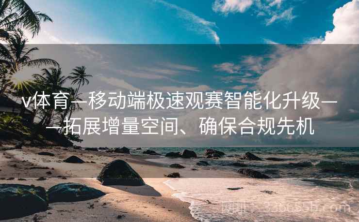 v体育—移动端极速观赛智能化升级——拓展增量空间、确保合规先机