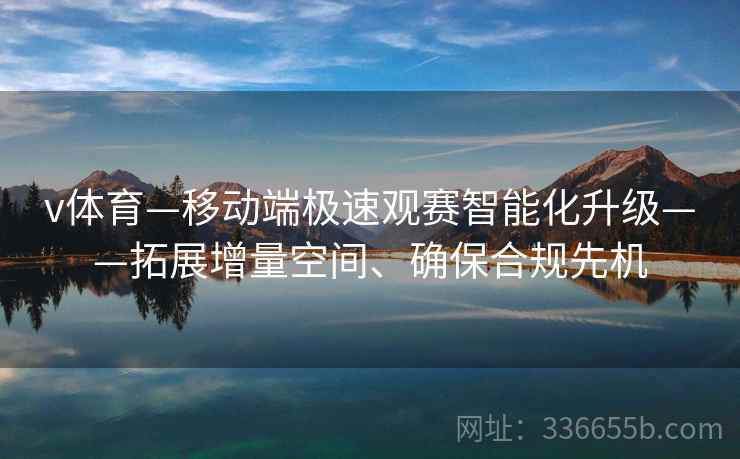 v体育—移动端极速观赛智能化升级——拓展增量空间、确保合规先机