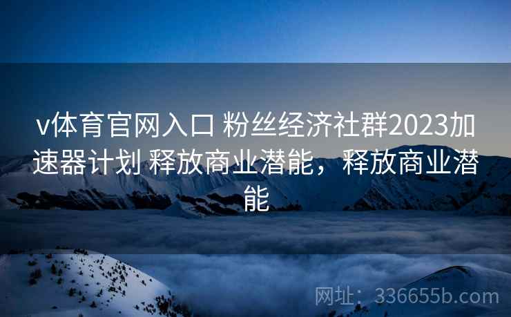 v体育官网入口 粉丝经济社群2023加速器计划 释放商业潜能，释放商业潜能