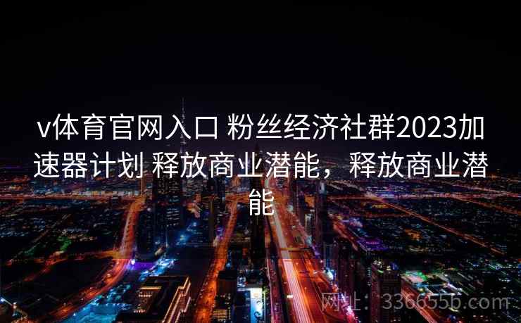 v体育官网入口 粉丝经济社群2023加速器计划 释放商业潜能，释放商业潜能